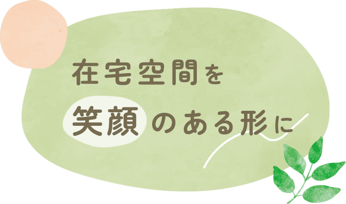 在宅空間を 笑顔 のある形に